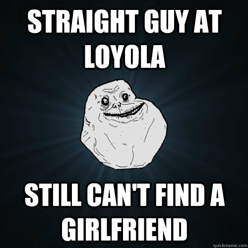 Straight Guy at Loyola Still can't find a girlfriend   Forever Alone