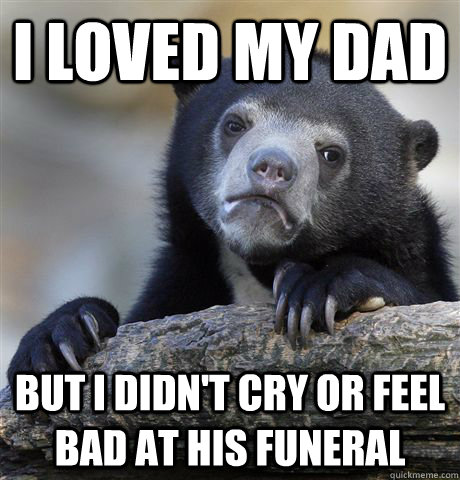 I loved my dad but I didn't cry or feel bad at his funeral   Confession Bear