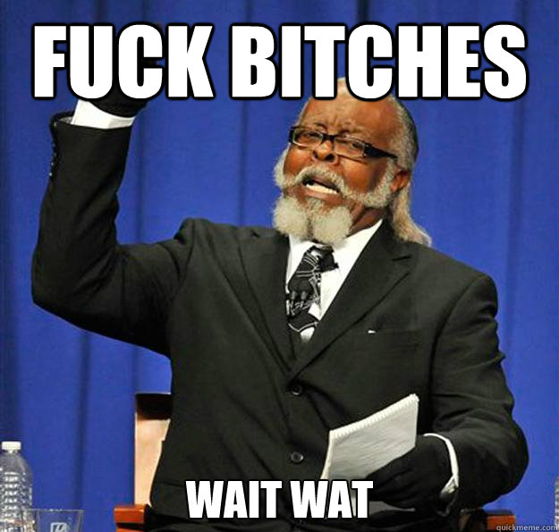 fuck bitches wait wat  Jimmy McMillan