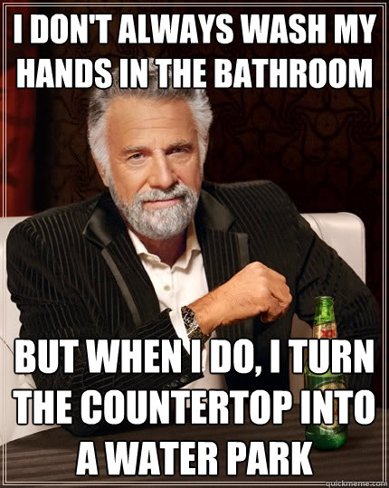 I don't always wash my hands in the bathroom But when I do, I turn the countertop into a water park  The Most Interesting Man In The World