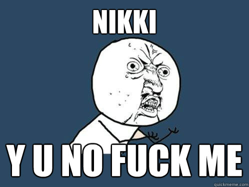 Nikki y u no fuck me  Y U No