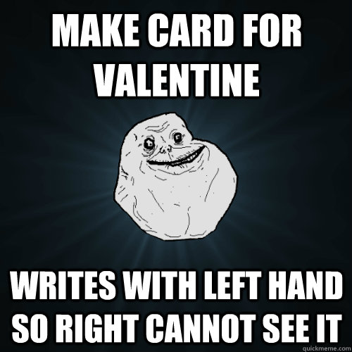 make card for valentine writes with left hand so right cannot see it  Forever Alone