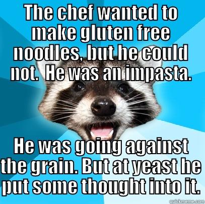 THE CHEF WANTED TO MAKE GLUTEN FREE NOODLES, BUT HE COULD NOT.  HE WAS AN IMPASTA. HE WAS GOING AGAINST THE GRAIN. BUT AT YEAST HE PUT SOME THOUGHT INTO IT. Lame Pun Coon