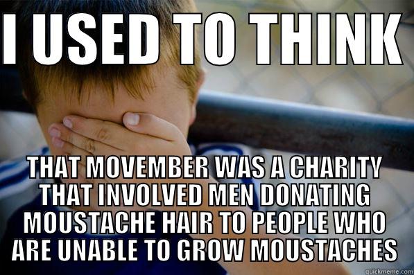 I USED TO THINK  THAT MOVEMBER WAS A CHARITY THAT INVOLVED MEN DONATING MOUSTACHE HAIR TO PEOPLE WHO ARE UNABLE TO GROW MOUSTACHES Confession kid