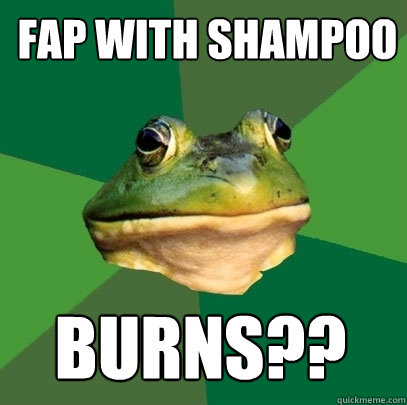 fap with shampoo BURNS??  Foul Bachelor Frog
