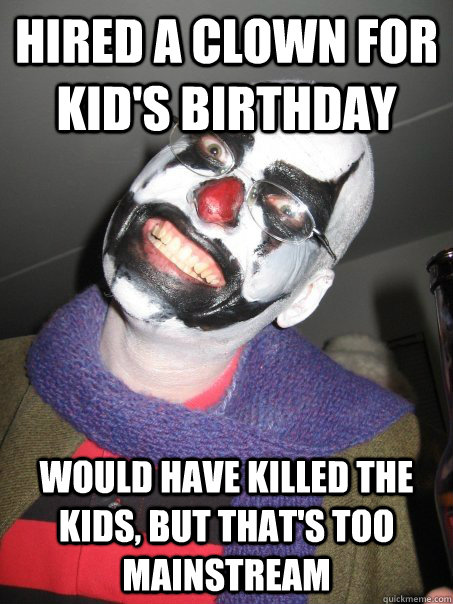 Hired a clown for kid's birthday would have killed the kids, but that's too mainstream  