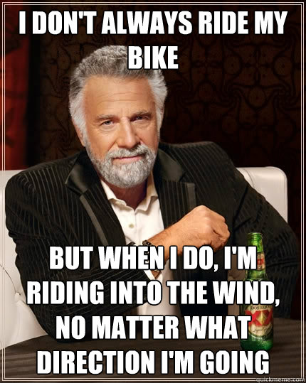 I don't always ride my bike But when I do, I'm riding into the wind, no matter what direction I'm going  The Most Interesting Man In The World
