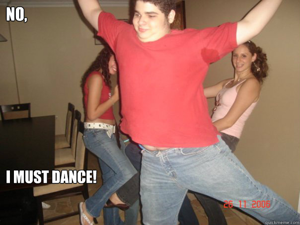 NO, I MUST DANCE!  
