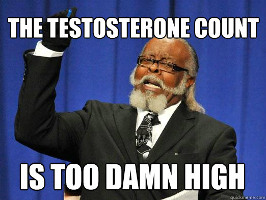 The Testosterone count is too damn high  