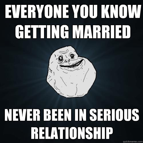 everyone you know getting married never been in serious relationship - everyone you know getting married never been in serious relationship  Forever Alone