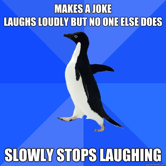 makes a joke
laughs loudly but no one else does slowly stops laughing  Socially Awkward Penguin