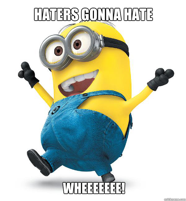 haters gonna hate wheeeeeee!  