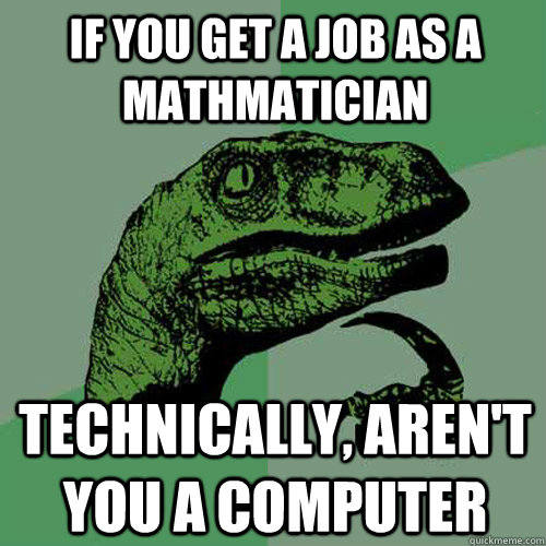 If you get a job as a mathmatician technically, aren't you a computer   Philosoraptor