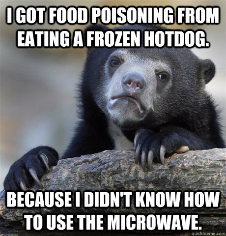 I got food poisoning from eating a frozen hotdog.   Because I didn't know how to use the microwave.   Confession Bear