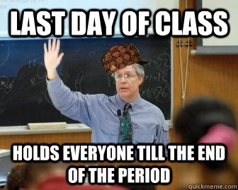 Last day of class Holds everyone till the end of the period  Scumbag Professor