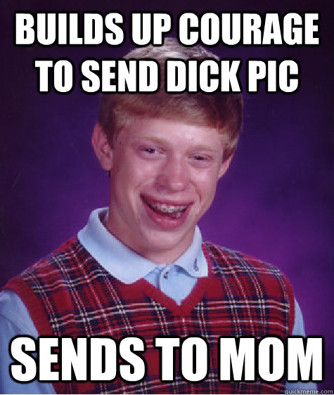 builds up courage to send dick pic  sends to mom  - builds up courage to send dick pic  sends to mom   Bad Luck Brian