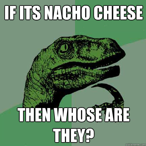 If its nacho cheese Then whose are they? - If its nacho cheese Then whose are they?  Philosoraptor