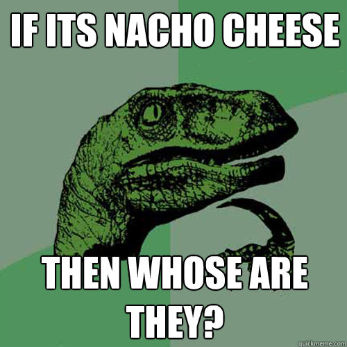 If its nacho cheese Then whose are they?  Philosoraptor
