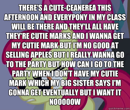 There's a cute-ceanerea this afternoon and everypony in my class will be there and they'll all have they're cutie marks and I wanna get my cutie mark but I'm no good at selling apples but I really wanna go to the party but how can I go to the party when I - There's a cute-ceanerea this afternoon and everypony in my class will be there and they'll all have they're cutie marks and I wanna get my cutie mark but I'm no good at selling apples but I really wanna go to the party but how can I go to the party when I  First-World-Problem Applebloom