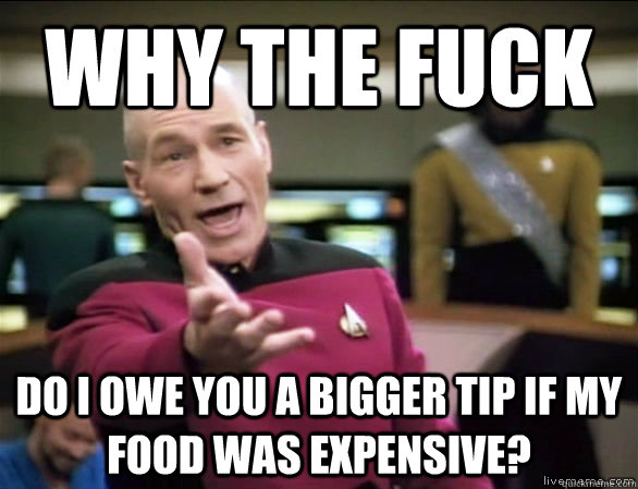 why the fuck Do i owe you a bigger tip if my food was expensive?  Annoyed Picard HD