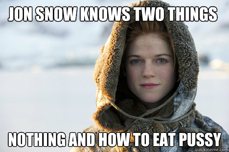Jon Snow Knows two things Nothing and how to eat pussy  Know Nothing Ygritte
