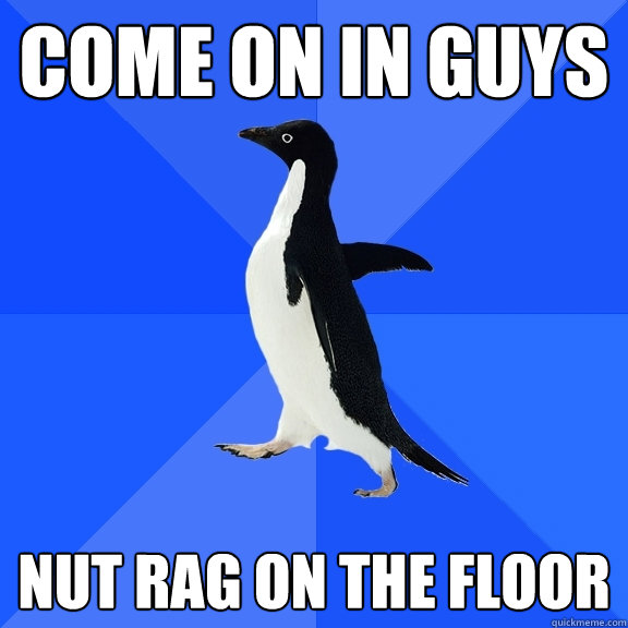 Come on in guys nut rag on the floor  Socially Awkward Penguin
