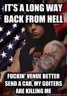 It's a long way back from hell fuckin' venue better send a car, my goiters are killing me - It's a long way back from hell fuckin' venue better send a car, my goiters are killing me  Scumbag Danzig
