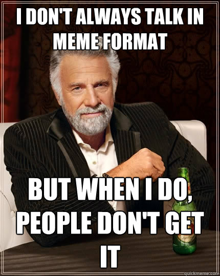 I don't always talk in meme format but when I do, people don't get it - I don't always talk in meme format but when I do, people don't get it  The Most Interesting Man In The World