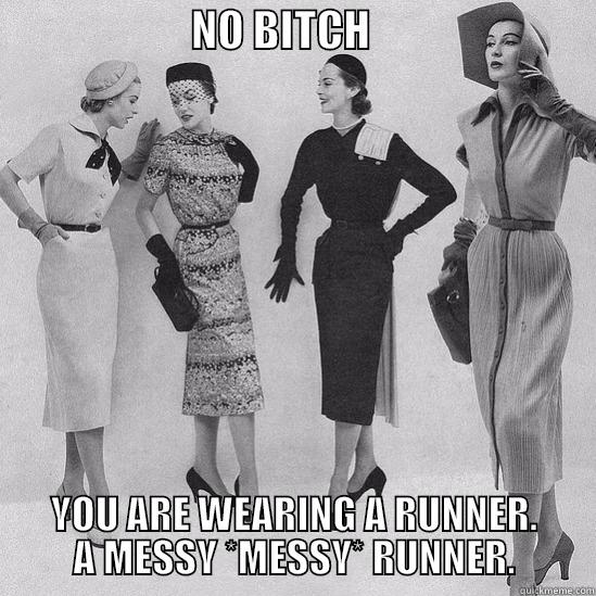                       NO BITCH                           YOU ARE WEARING A RUNNER. A MESSY *MESSY* RUNNER. Misc