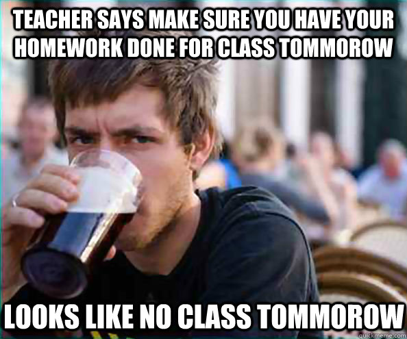 Teacher says make sure you have your homework done for class tommorow looks like no class tommorow  Lazy College Senior