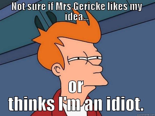 NOT SURE IF MRS GERICKE LIKES MY IDEA... OR THINKS I'M AN IDIOT. Futurama Fry