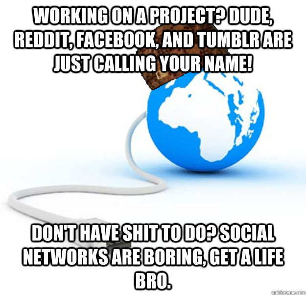 Working on a project? Dude, reddit, facebook, and tumblr are just calling your name! don't have shit to do? social networks are boring, get a life bro.  Scumbag Internet