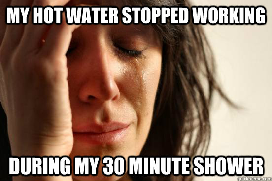 My hot water stopped working During my 30 Minute Shower  First World Problems