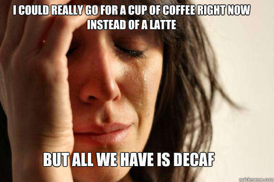 I could really go for a cup of coffee right now instead of a latte but all we have is decaf  First World Problems