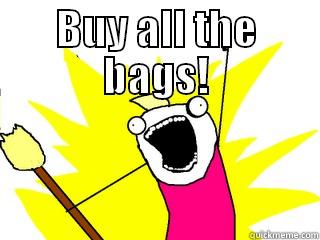 BUY ALL THE BAGS!  All The Things