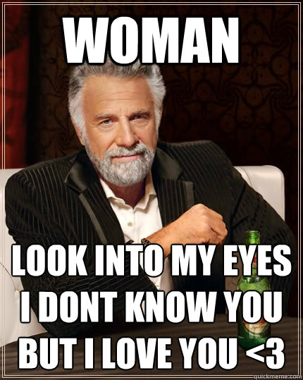 Woman Look into my Eyes
I dont know you But I love YOU <3  The Most Interesting Man In The World
