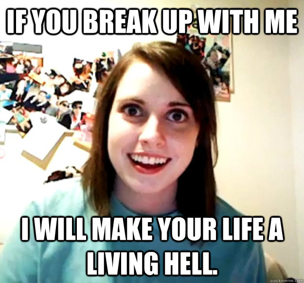 If you break up with me I will make your life a living hell.  Overly Attached Girlfriend