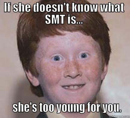 IF SHE DOESN'T KNOW WHAT SMT IS...    SHE'S TOO YOUNG FOR YOU. Over Confident Ginger