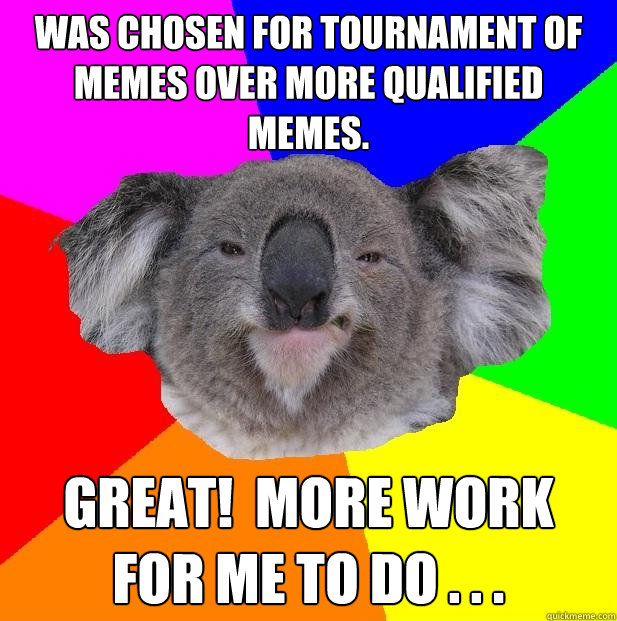 Was Chosen for tournament of memes over more qualified memes. Great!  More work for me to do . . . - Was Chosen for tournament of memes over more qualified memes. Great!  More work for me to do . . .  Incompetent coworker koala