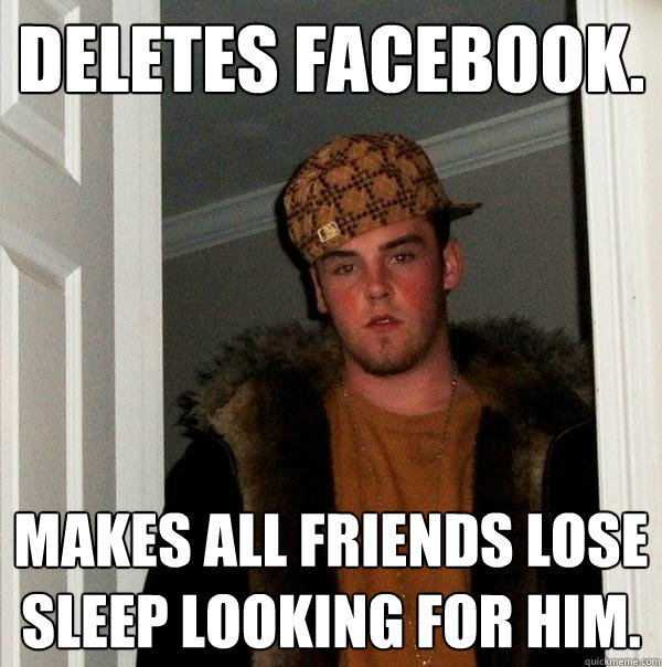 Deletes facebook. Makes all friends lose sleep looking for him.  Scumbag Steve