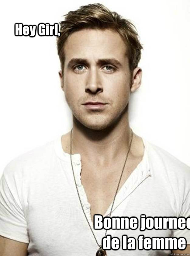 Hey Girl,  Bonne journee de la femme  Ryan Gosling Hey Girl