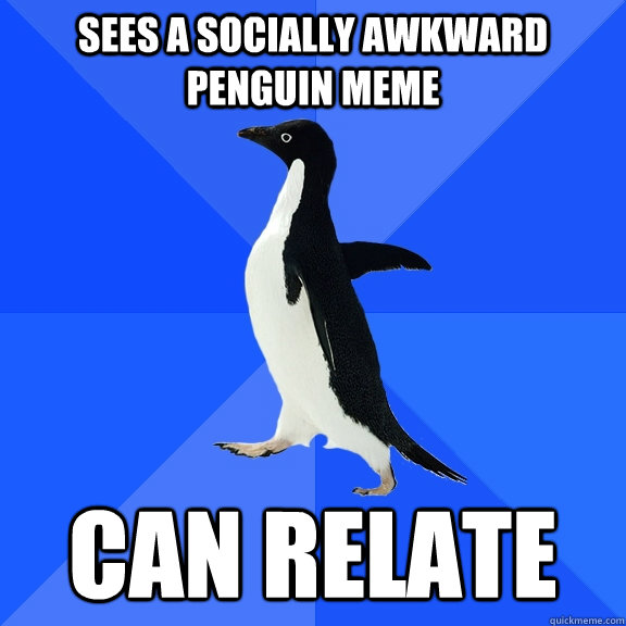 Sees a Socially Awkward Penguin Meme Can relate  Socially Awkward Penguin