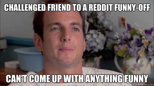Challenged friend to a reddit funny-off can't come up with anything funny - Challenged friend to a reddit funny-off can't come up with anything funny  Huge Mistake Gob