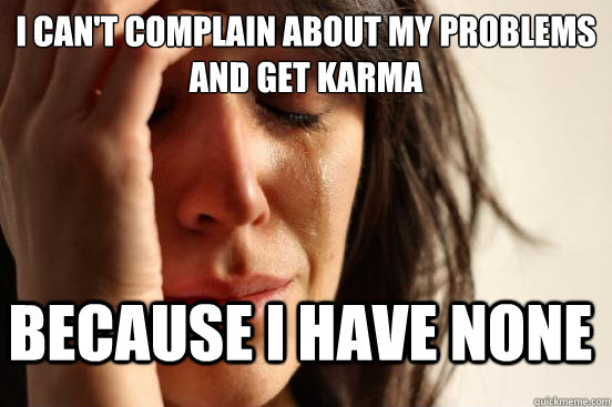 i can't complain about my problems and get karma because i have none - i can't complain about my problems and get karma because i have none  FirstWorldProblems