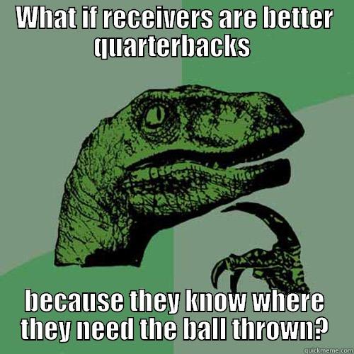 WHAT IF RECEIVERS ARE BETTER QUARTERBACKS  BECAUSE THEY KNOW WHERE THEY NEED THE BALL THROWN? Philosoraptor