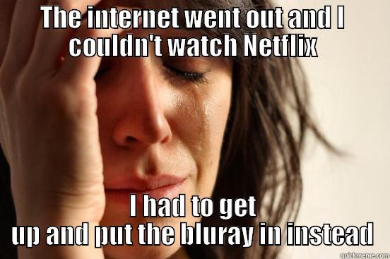 THE INTERNET WENT OUT AND I COULDN'T WATCH NETFLIX I HAD TO GET UP AND PUT THE BLURAY IN INSTEAD First World Problems