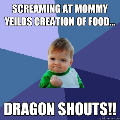 Screaming at mommy yeilds creation of food... dragon shouts!!  Success Kid