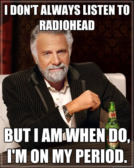 I don't always listen to Radiohead but i am when do, I'm on my period.  The Most Interesting Man In The World