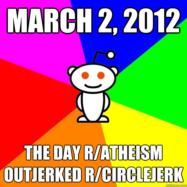 march 2, 2012 The day r/atheism outjerked r/circlejerk - march 2, 2012 The day r/atheism outjerked r/circlejerk  Reddit Alien