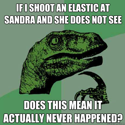 If I shoot an elastic at Sandra and she does not see Does this mean it actually never happened?  Philosoraptor